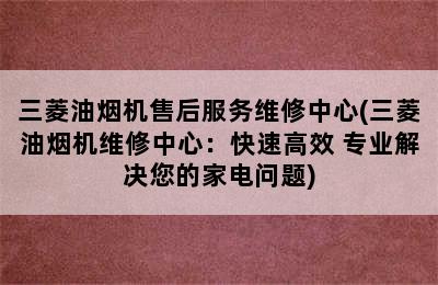 三菱油烟机售后服务维修中心(三菱油烟机维修中心：快速高效 专业解决您的家电问题)